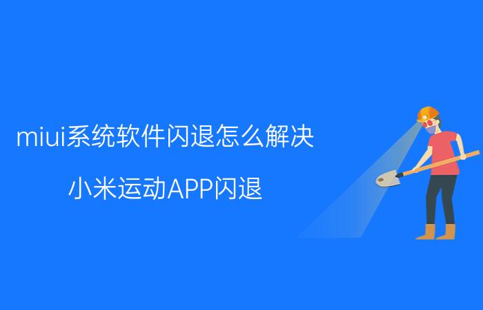 miui系统软件闪退怎么解决 小米运动APP闪退，怎么解决？